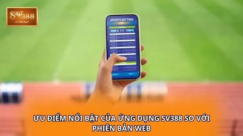 Ưu điểm nổi bật của ứng dụng SV388 so với phiên bản web